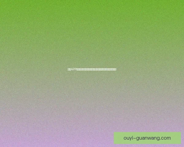 欧亿APP官方下载最新版全面升级享受更优质的游戏体验与丰富功能